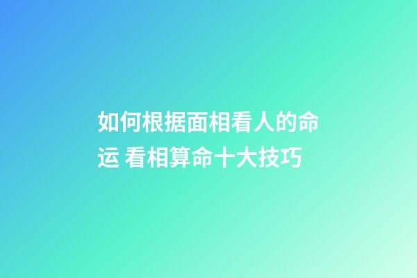 如何根据面相看人的命运 看相算命十大技巧